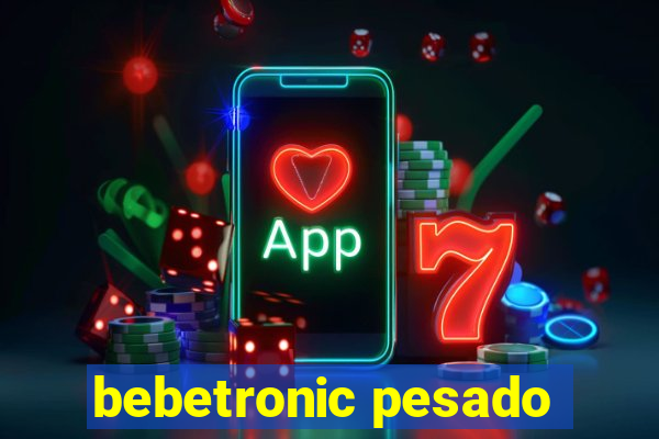 bebetronic pesado